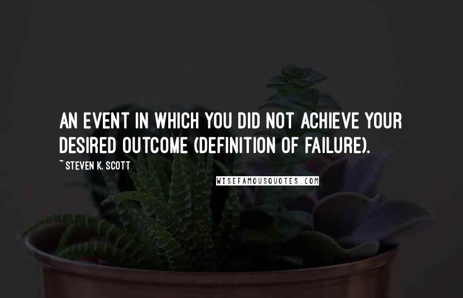 Steven K. Scott Quotes: An event in which you did not achieve your desired outcome (definition of failure).