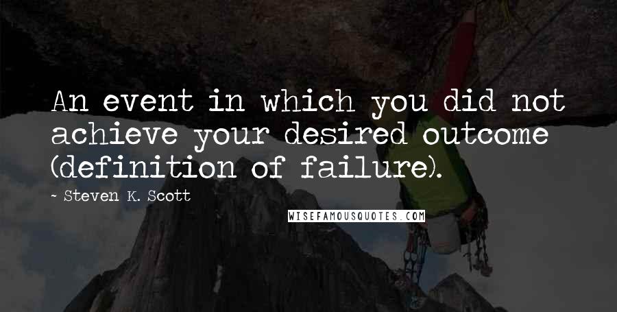 Steven K. Scott Quotes: An event in which you did not achieve your desired outcome (definition of failure).