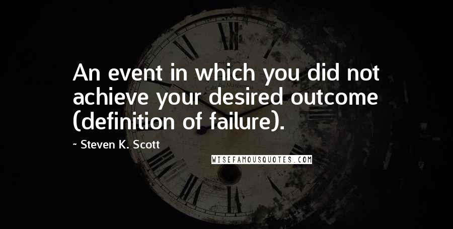 Steven K. Scott Quotes: An event in which you did not achieve your desired outcome (definition of failure).