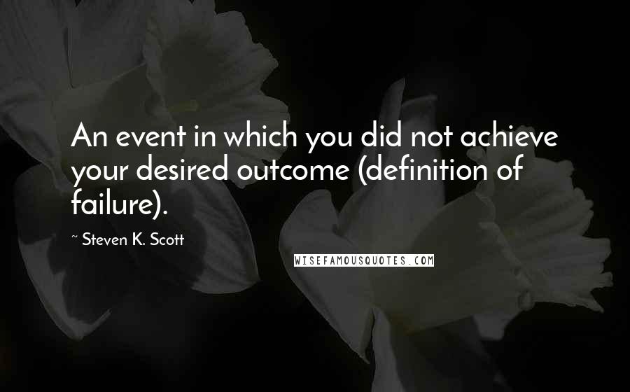 Steven K. Scott Quotes: An event in which you did not achieve your desired outcome (definition of failure).