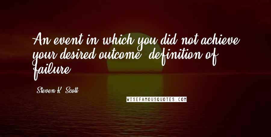 Steven K. Scott Quotes: An event in which you did not achieve your desired outcome (definition of failure).
