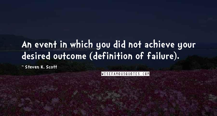 Steven K. Scott Quotes: An event in which you did not achieve your desired outcome (definition of failure).