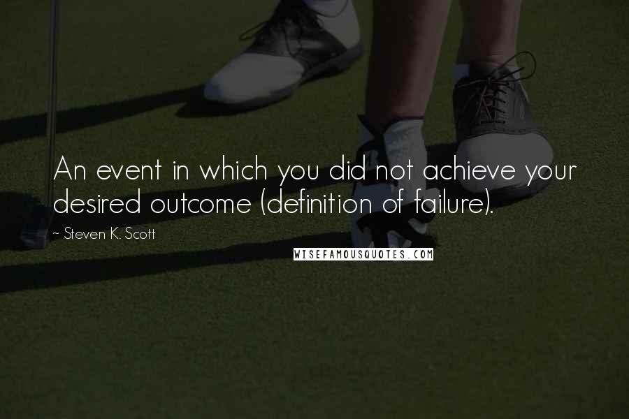 Steven K. Scott Quotes: An event in which you did not achieve your desired outcome (definition of failure).