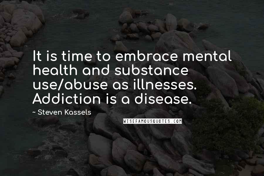 Steven Kassels Quotes: It is time to embrace mental health and substance use/abuse as illnesses. Addiction is a disease.