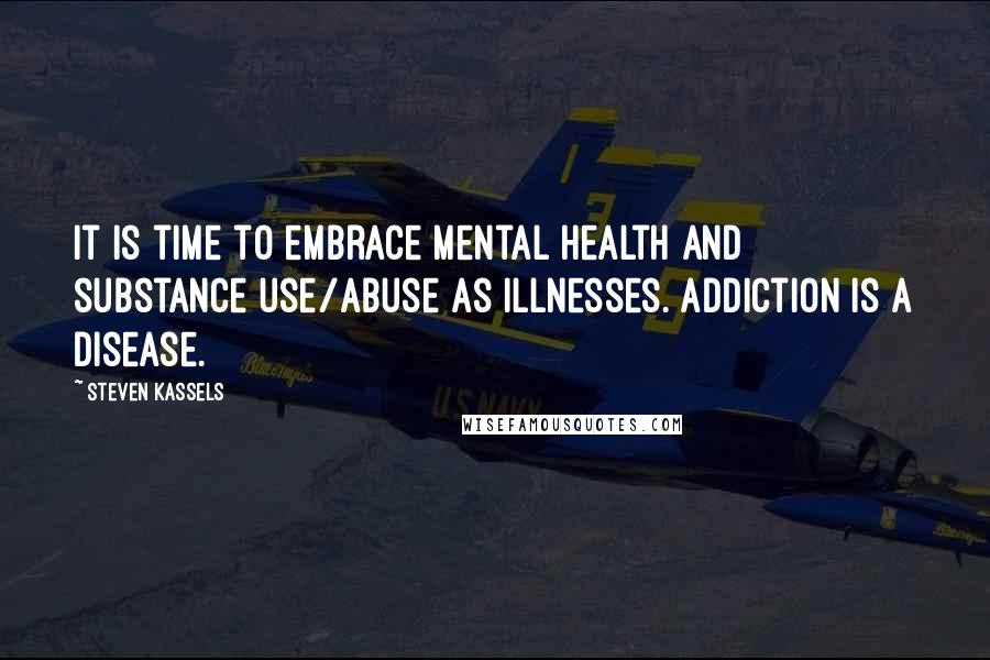 Steven Kassels Quotes: It is time to embrace mental health and substance use/abuse as illnesses. Addiction is a disease.