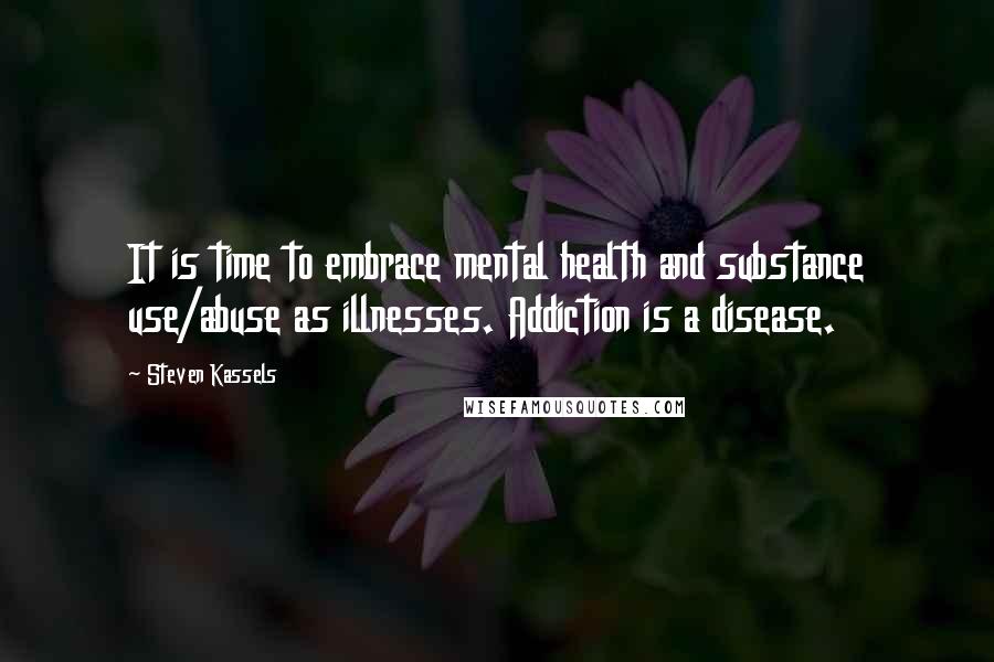 Steven Kassels Quotes: It is time to embrace mental health and substance use/abuse as illnesses. Addiction is a disease.