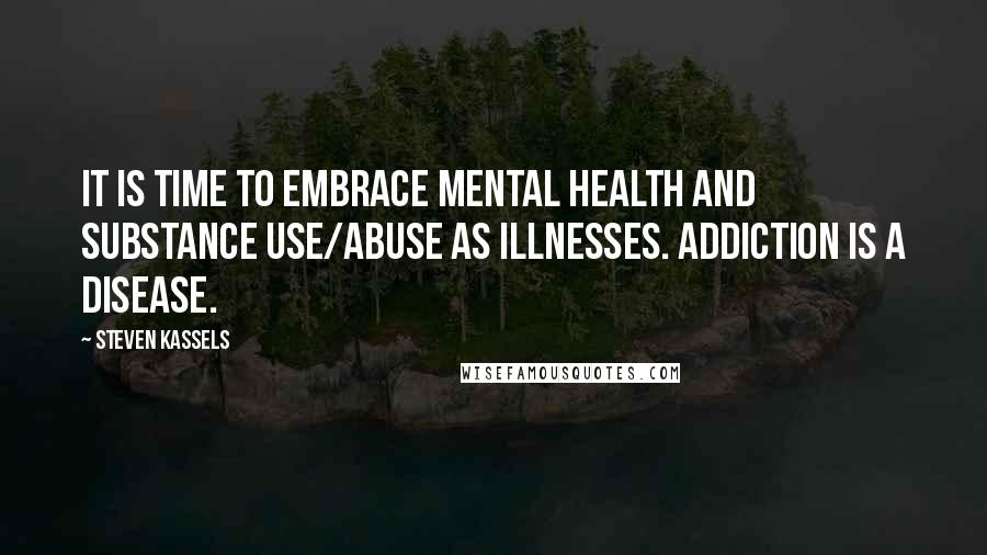 Steven Kassels Quotes: It is time to embrace mental health and substance use/abuse as illnesses. Addiction is a disease.