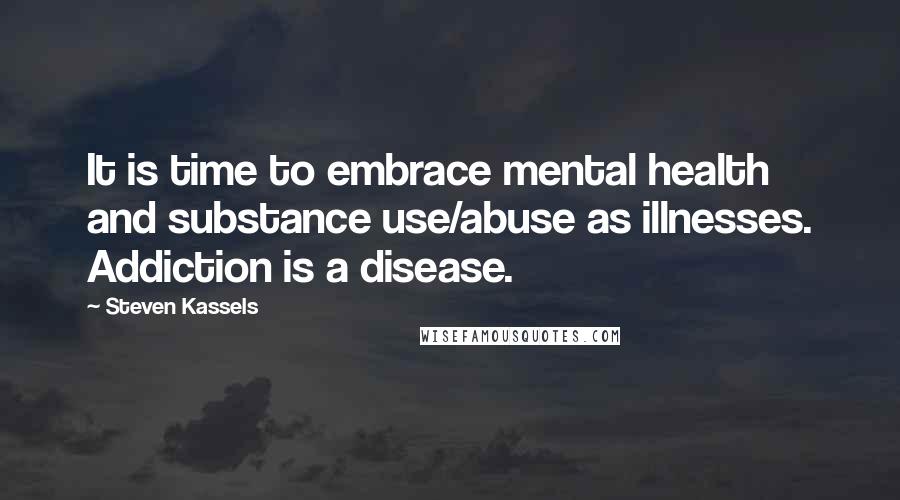 Steven Kassels Quotes: It is time to embrace mental health and substance use/abuse as illnesses. Addiction is a disease.