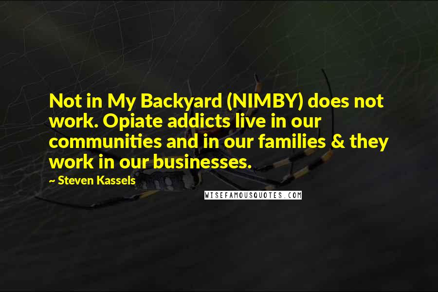 Steven Kassels Quotes: Not in My Backyard (NIMBY) does not work. Opiate addicts live in our communities and in our families & they work in our businesses.