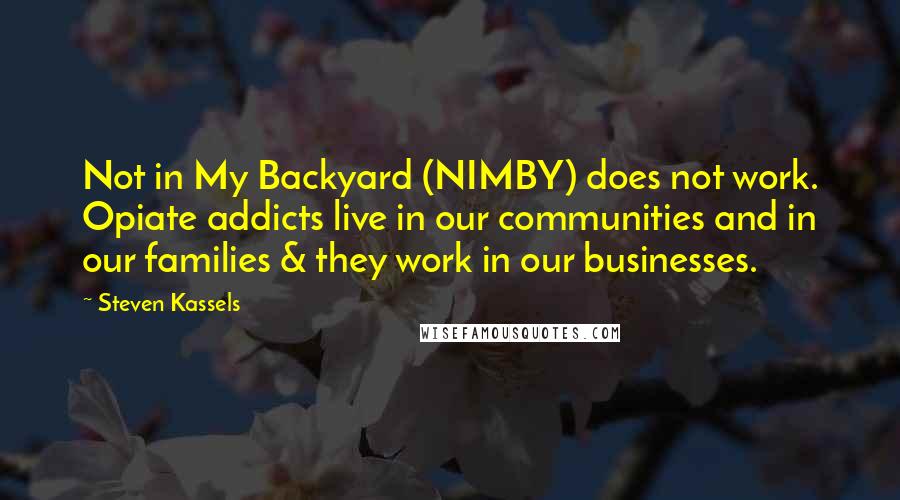 Steven Kassels Quotes: Not in My Backyard (NIMBY) does not work. Opiate addicts live in our communities and in our families & they work in our businesses.