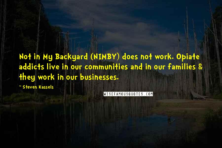Steven Kassels Quotes: Not in My Backyard (NIMBY) does not work. Opiate addicts live in our communities and in our families & they work in our businesses.
