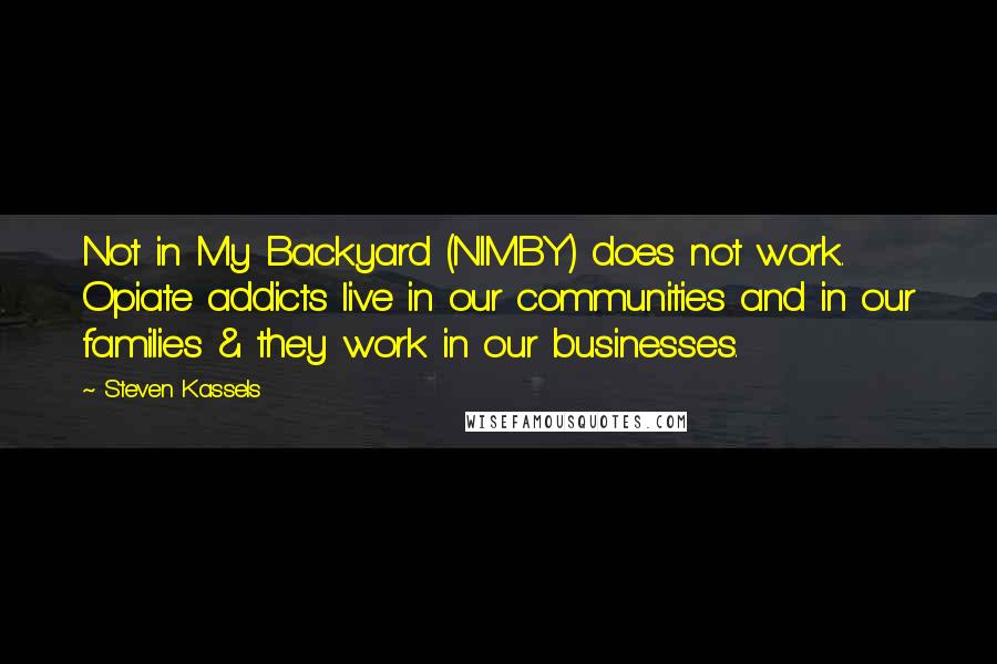 Steven Kassels Quotes: Not in My Backyard (NIMBY) does not work. Opiate addicts live in our communities and in our families & they work in our businesses.