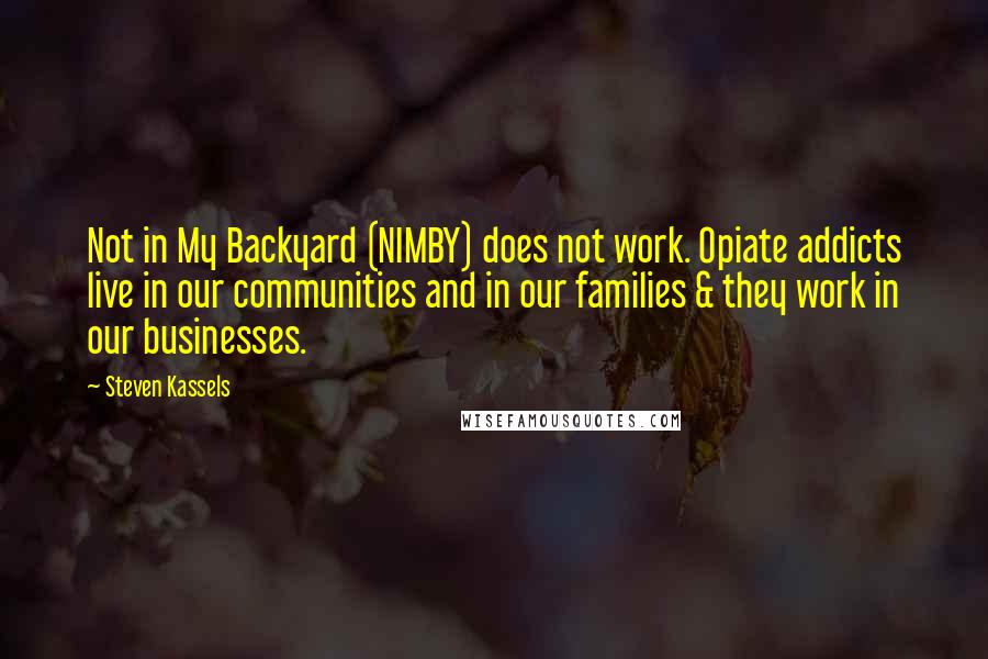 Steven Kassels Quotes: Not in My Backyard (NIMBY) does not work. Opiate addicts live in our communities and in our families & they work in our businesses.