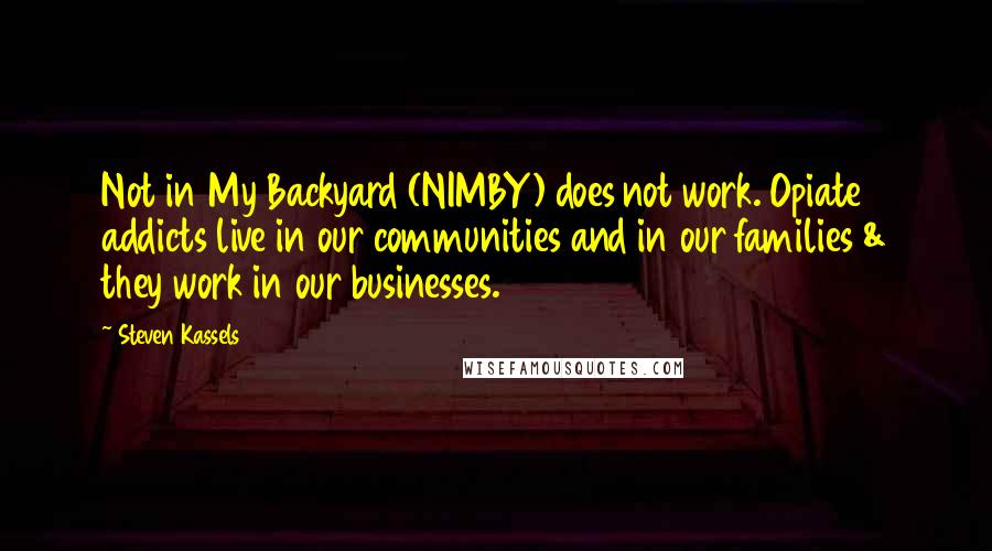 Steven Kassels Quotes: Not in My Backyard (NIMBY) does not work. Opiate addicts live in our communities and in our families & they work in our businesses.