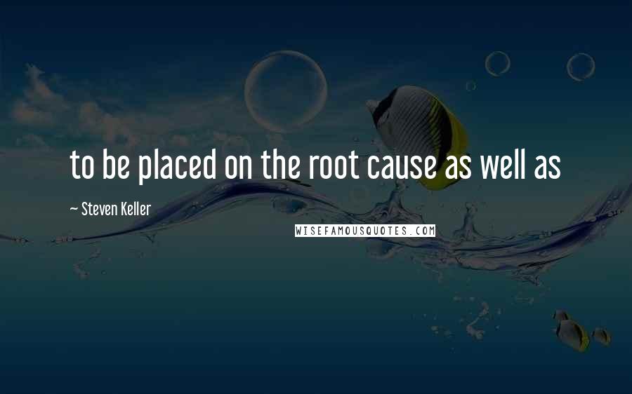 Steven Keller Quotes: to be placed on the root cause as well as