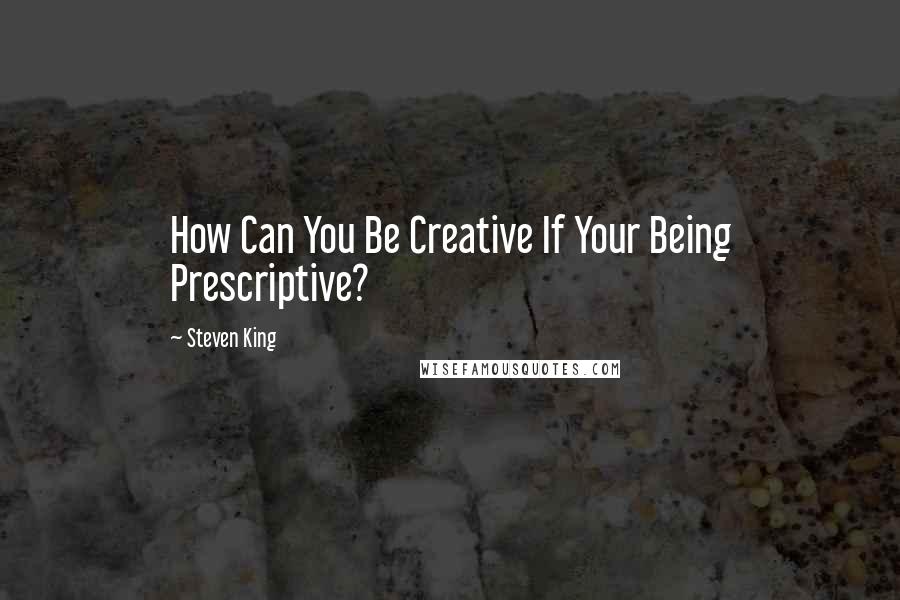 Steven King Quotes: How Can You Be Creative If Your Being Prescriptive?