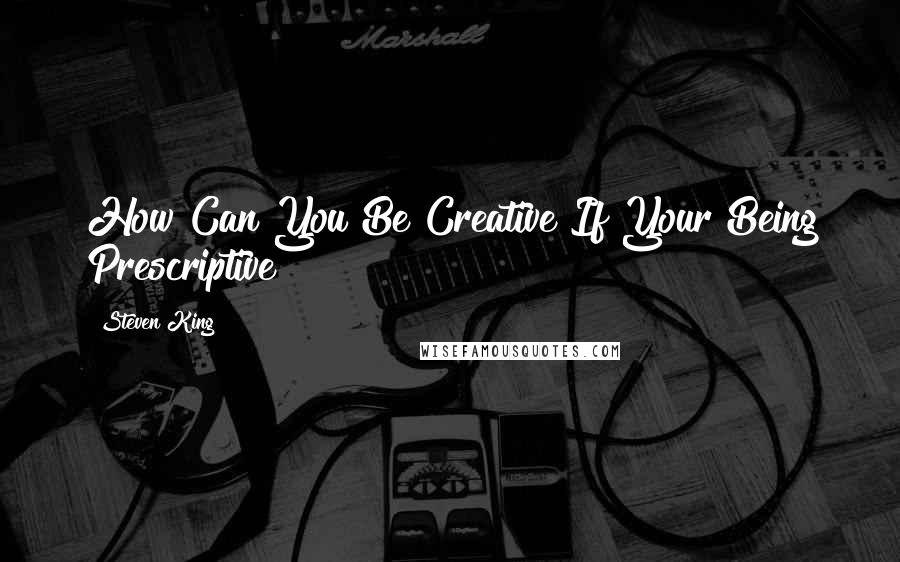 Steven King Quotes: How Can You Be Creative If Your Being Prescriptive?