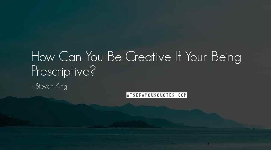 Steven King Quotes: How Can You Be Creative If Your Being Prescriptive?