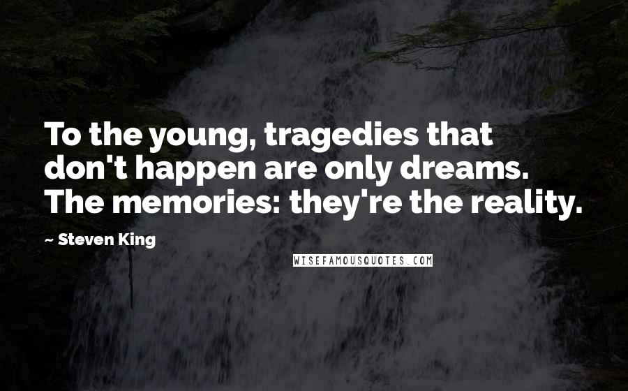 Steven King Quotes: To the young, tragedies that don't happen are only dreams. The memories: they're the reality.