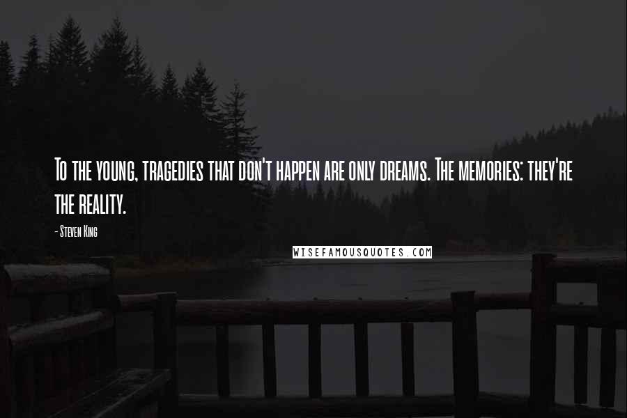 Steven King Quotes: To the young, tragedies that don't happen are only dreams. The memories: they're the reality.