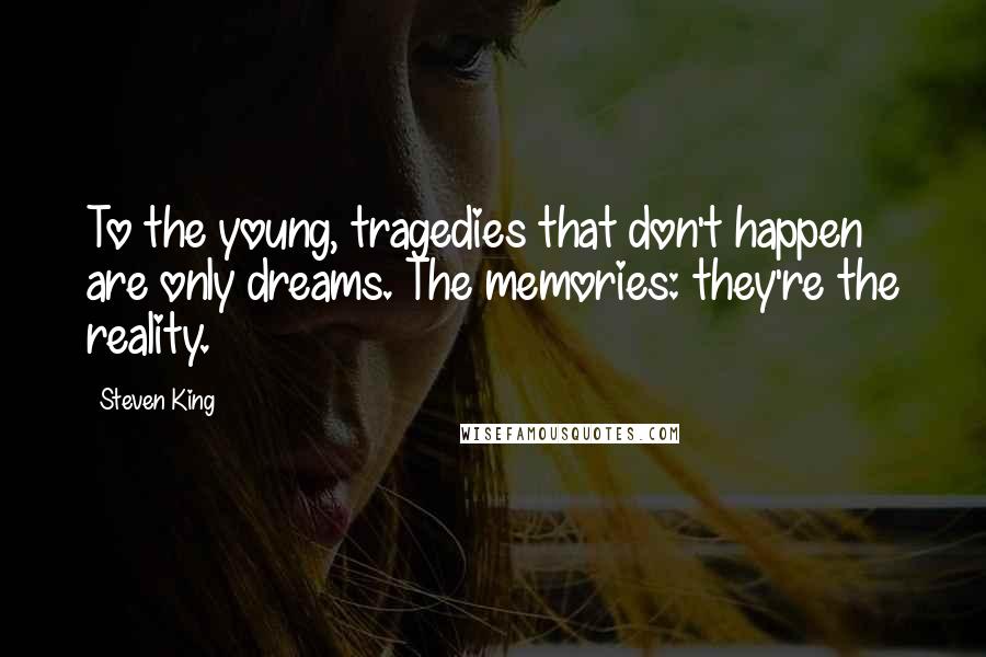 Steven King Quotes: To the young, tragedies that don't happen are only dreams. The memories: they're the reality.