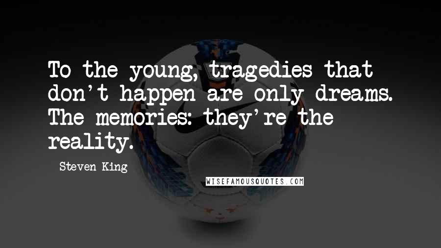 Steven King Quotes: To the young, tragedies that don't happen are only dreams. The memories: they're the reality.