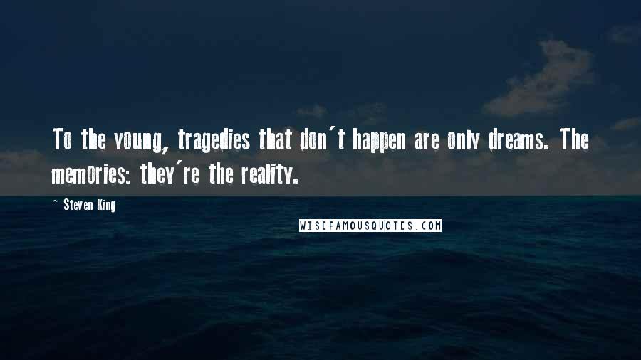Steven King Quotes: To the young, tragedies that don't happen are only dreams. The memories: they're the reality.