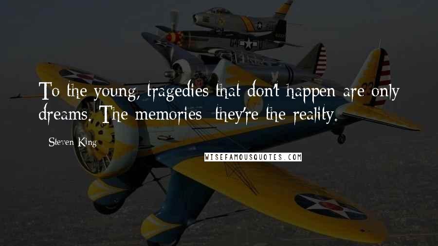 Steven King Quotes: To the young, tragedies that don't happen are only dreams. The memories: they're the reality.