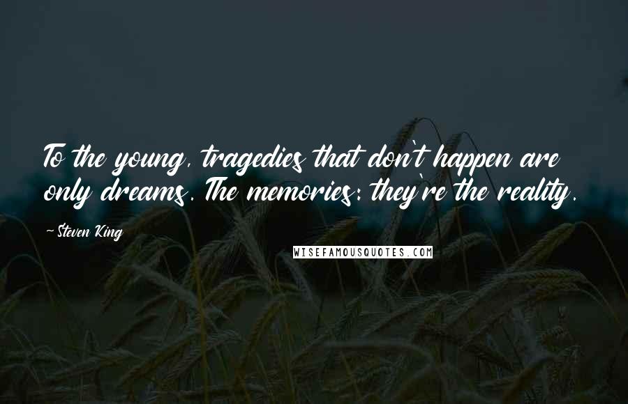 Steven King Quotes: To the young, tragedies that don't happen are only dreams. The memories: they're the reality.