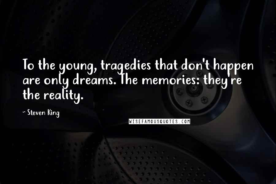 Steven King Quotes: To the young, tragedies that don't happen are only dreams. The memories: they're the reality.