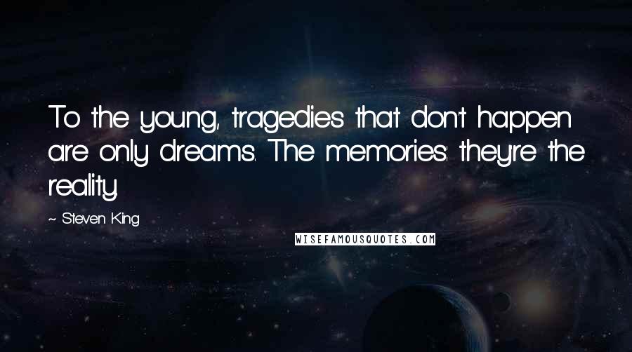 Steven King Quotes: To the young, tragedies that don't happen are only dreams. The memories: they're the reality.