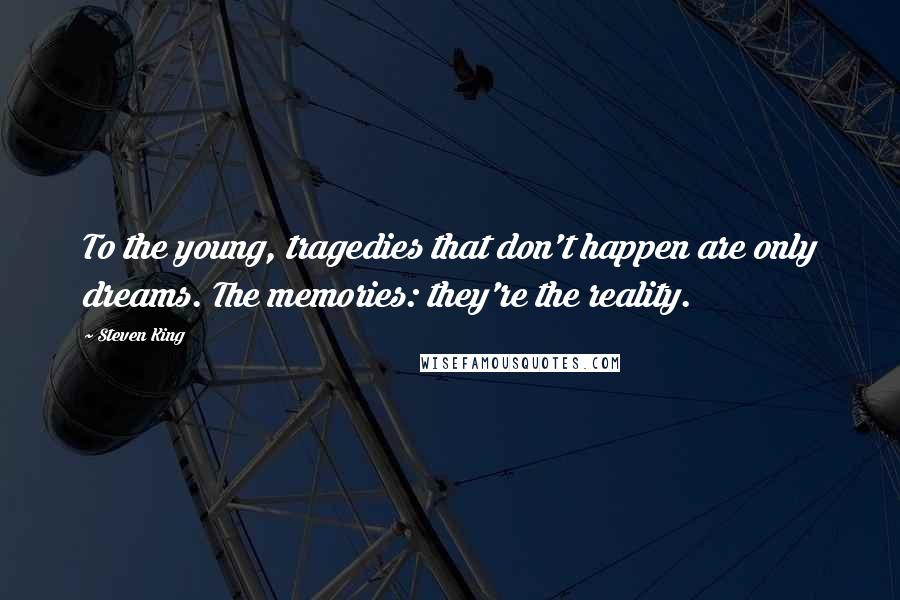 Steven King Quotes: To the young, tragedies that don't happen are only dreams. The memories: they're the reality.