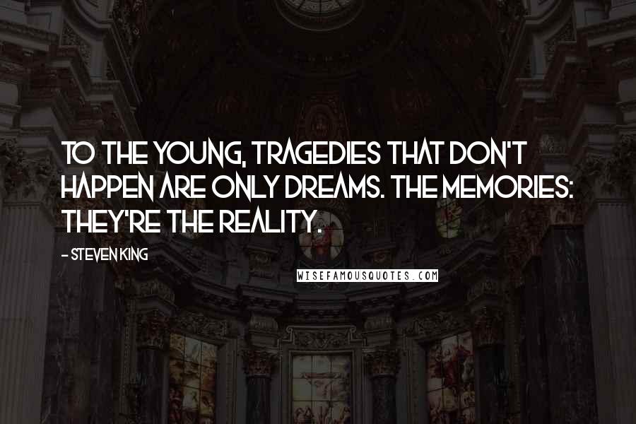 Steven King Quotes: To the young, tragedies that don't happen are only dreams. The memories: they're the reality.