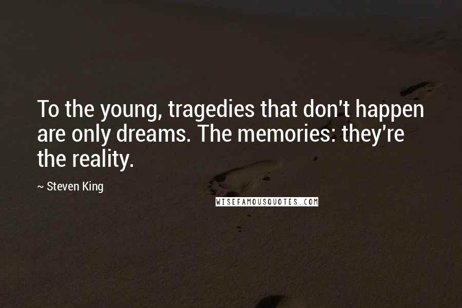 Steven King Quotes: To the young, tragedies that don't happen are only dreams. The memories: they're the reality.