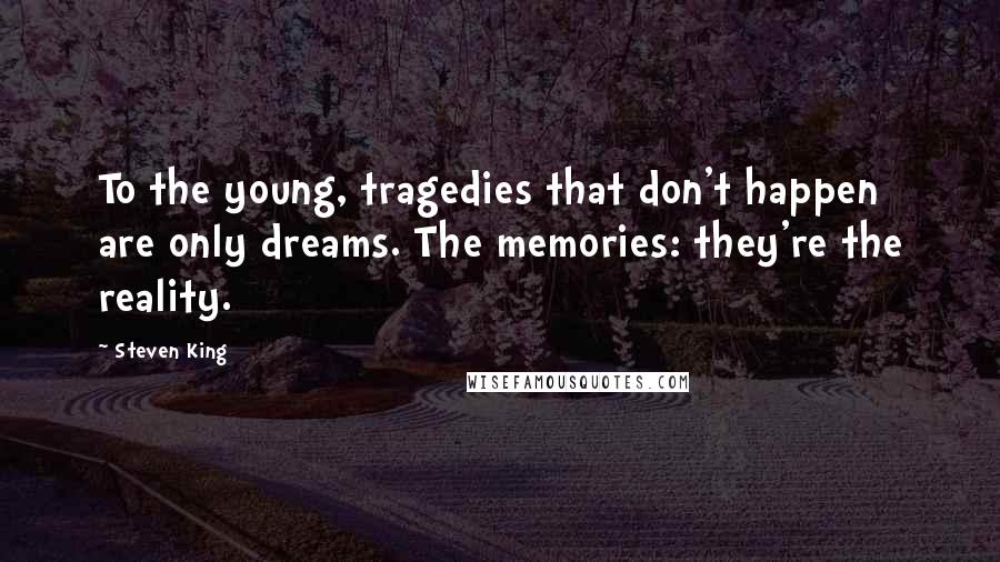 Steven King Quotes: To the young, tragedies that don't happen are only dreams. The memories: they're the reality.