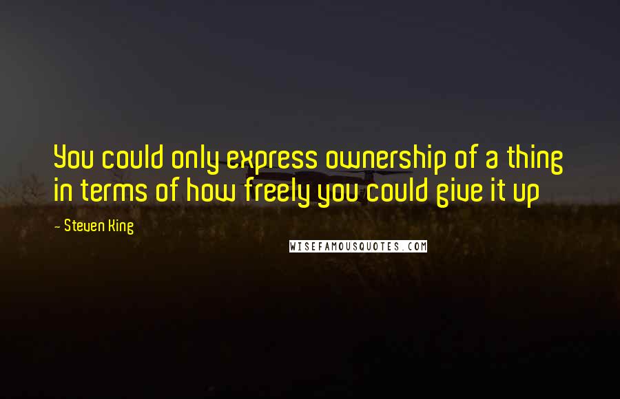 Steven King Quotes: You could only express ownership of a thing in terms of how freely you could give it up