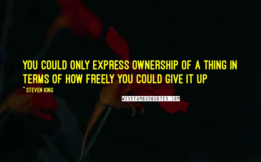 Steven King Quotes: You could only express ownership of a thing in terms of how freely you could give it up