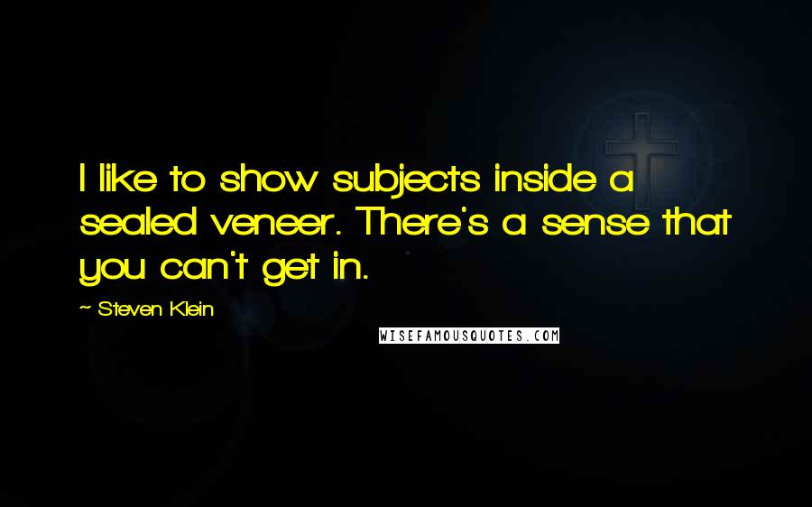 Steven Klein Quotes: I like to show subjects inside a sealed veneer. There's a sense that you can't get in.