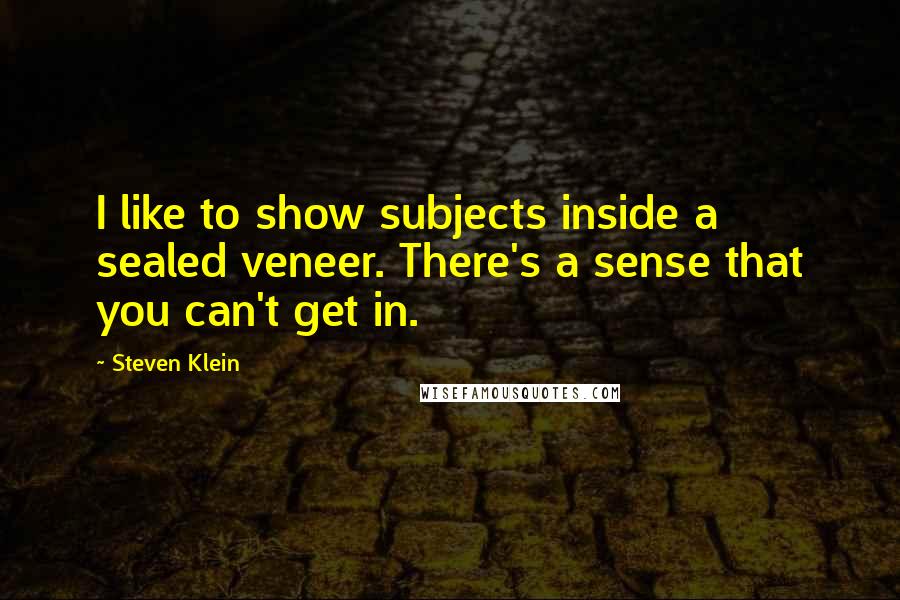 Steven Klein Quotes: I like to show subjects inside a sealed veneer. There's a sense that you can't get in.