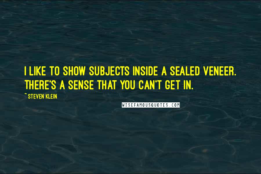 Steven Klein Quotes: I like to show subjects inside a sealed veneer. There's a sense that you can't get in.