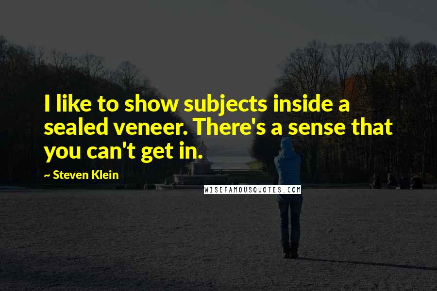 Steven Klein Quotes: I like to show subjects inside a sealed veneer. There's a sense that you can't get in.