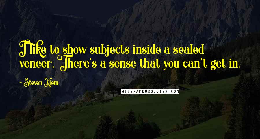 Steven Klein Quotes: I like to show subjects inside a sealed veneer. There's a sense that you can't get in.