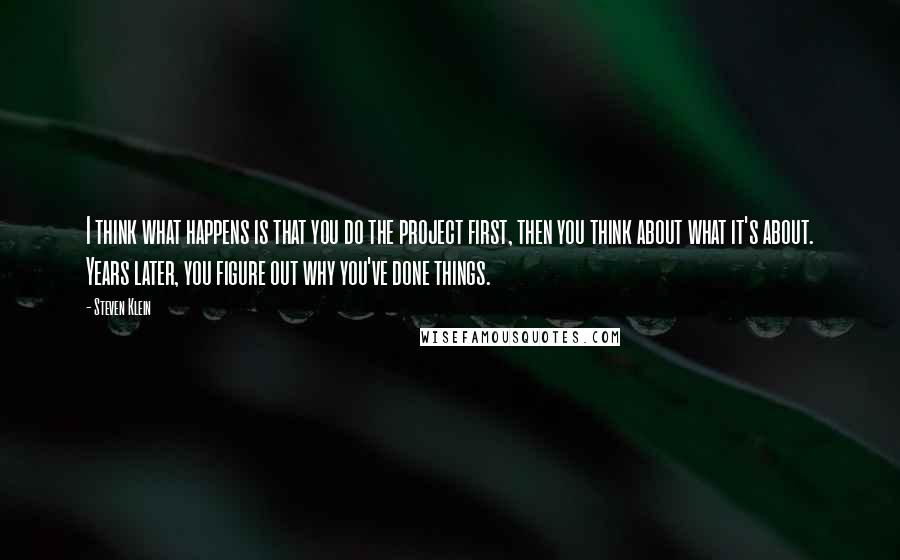 Steven Klein Quotes: I think what happens is that you do the project first, then you think about what it's about. Years later, you figure out why you've done things.