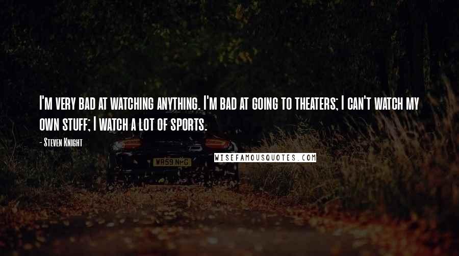 Steven Knight Quotes: I'm very bad at watching anything. I'm bad at going to theaters; I can't watch my own stuff; I watch a lot of sports.