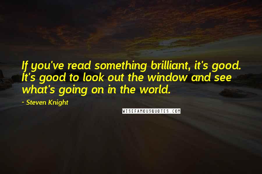 Steven Knight Quotes: If you've read something brilliant, it's good. It's good to look out the window and see what's going on in the world.