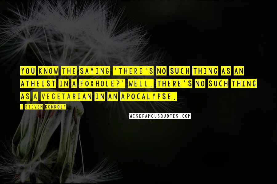 Steven Konkoly Quotes: You know the saying 'there's no such thing as an atheist in a foxhole?' Well, there's no such thing as a vegetarian in an apocalypse,