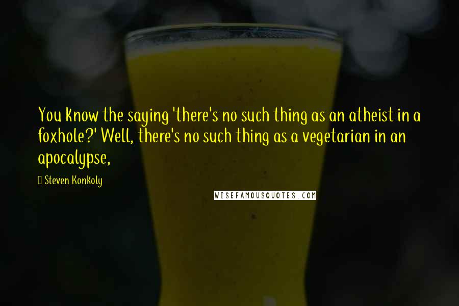 Steven Konkoly Quotes: You know the saying 'there's no such thing as an atheist in a foxhole?' Well, there's no such thing as a vegetarian in an apocalypse,