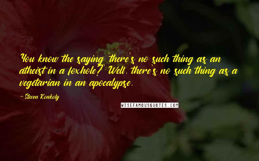 Steven Konkoly Quotes: You know the saying 'there's no such thing as an atheist in a foxhole?' Well, there's no such thing as a vegetarian in an apocalypse,