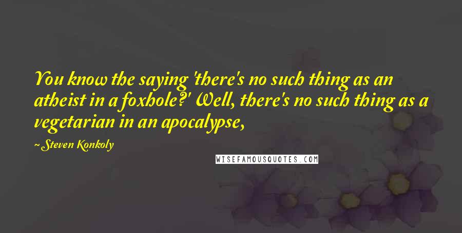 Steven Konkoly Quotes: You know the saying 'there's no such thing as an atheist in a foxhole?' Well, there's no such thing as a vegetarian in an apocalypse,