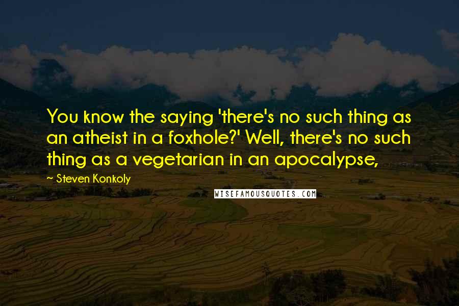 Steven Konkoly Quotes: You know the saying 'there's no such thing as an atheist in a foxhole?' Well, there's no such thing as a vegetarian in an apocalypse,